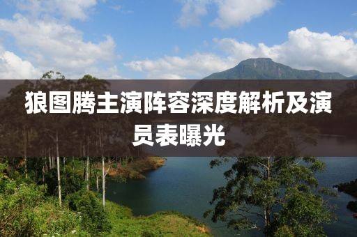 狼图腾主演阵容深度解析及演员表曝光