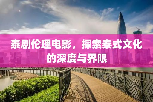 泰剧伦理电影，探索泰式文化的深度与界限