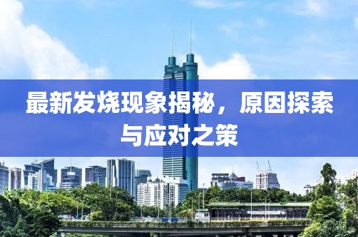 最新发烧现象揭秘，原因探索与应对之策
