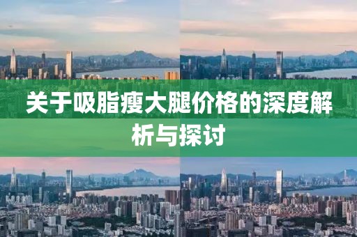 关于吸脂瘦大腿价格的深度解析与探讨