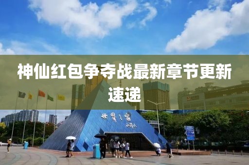 神仙红包争夺战最新章节更新速递