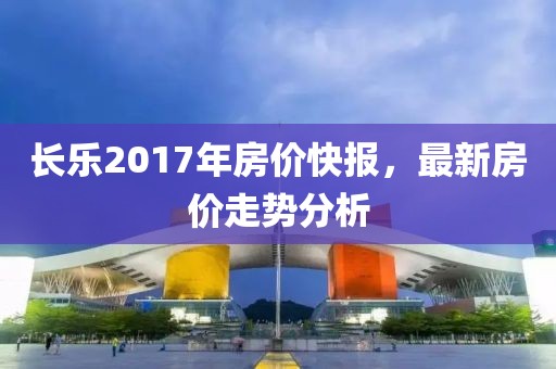 长乐2017年房价快报，最新房价走势分析