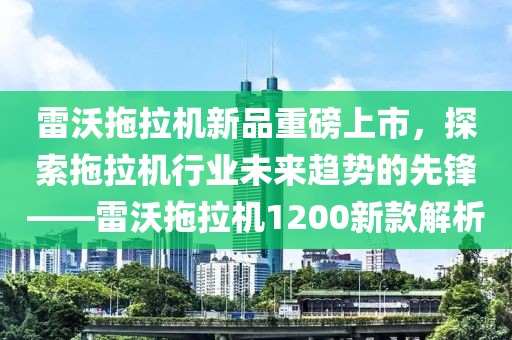 雷沃拖拉机新品重磅上市，探索拖拉机行业未来趋势的先锋——雷沃拖拉机1200新款解析