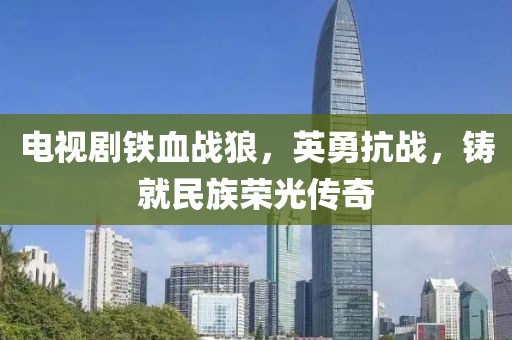 电视剧铁血战狼，英勇抗战，铸就民族荣光传奇