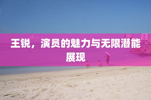 王锐，演员的魅力与无限潜能展现