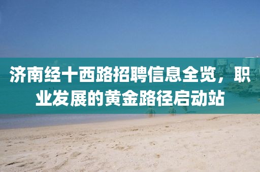 济南经十西路招聘信息全览，职业发展的黄金路径启动站