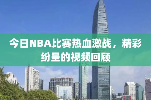 今日NBA比赛热血激战，精彩纷呈的视频回顾