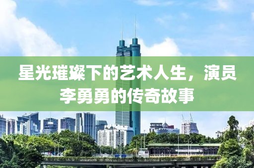 星光璀璨下的艺术人生，演员李勇勇的传奇故事