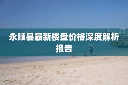永顺县最新楼盘价格深度解析报告