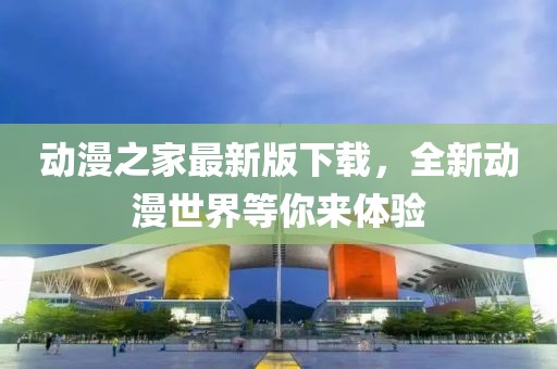 动漫之家最新版下载，全新动漫世界等你来体验