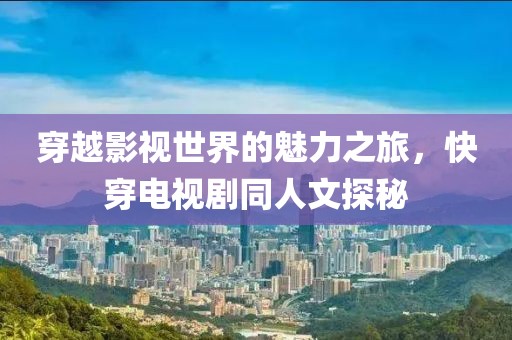 穿越影视世界的魅力之旅，快穿电视剧同人文探秘