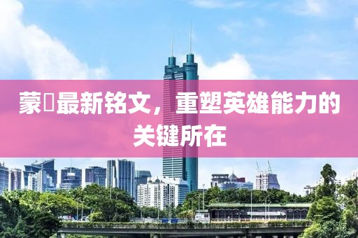 蒙犽最新铭文，重塑英雄能力的关键所在