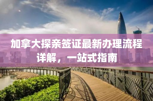 加拿大探亲签证最新办理流程详解，一站式指南