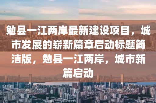 勉县一江两岸最新建设项目，城市发展的崭新篇章启动标题简洁版，勉县一江两岸，城市新篇启动