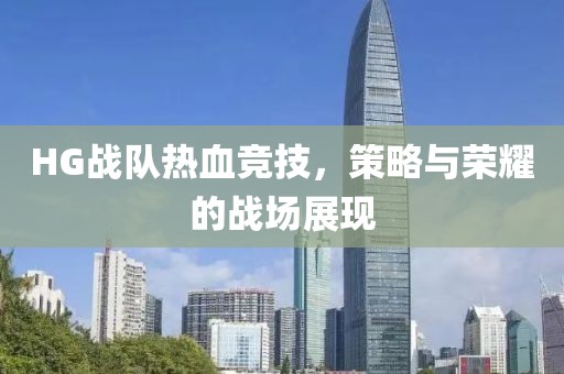 HG战队热血竞技，策略与荣耀的战场展现