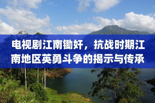 电视剧江南锄奸，抗战时期江南地区英勇斗争的揭示与传承