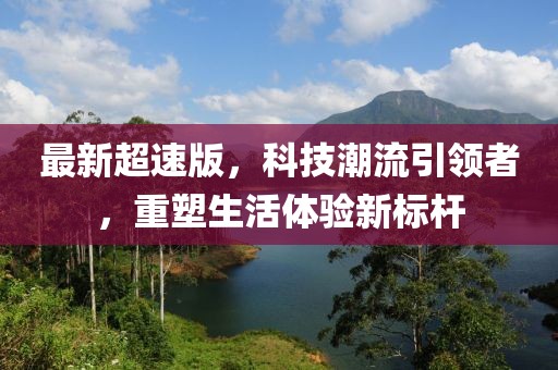 最新超速版，科技潮流引领者，重塑生活体验新标杆