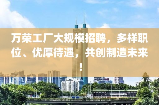 万荣工厂大规模招聘，多样职位、优厚待遇，共创制造未来！