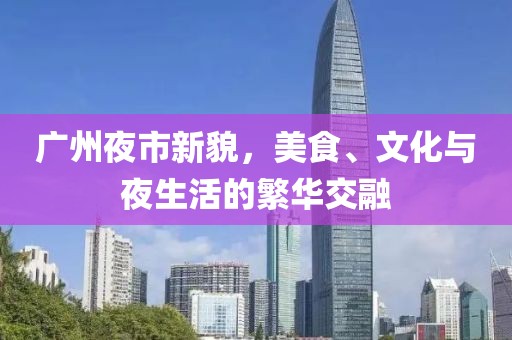 广州夜市新貌，美食、文化与夜生活的繁华交融
