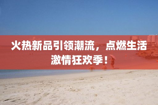火热新品引领潮流，点燃生活激情狂欢季！