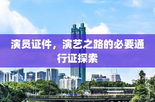 演员证件，演艺之路的必要通行证探索