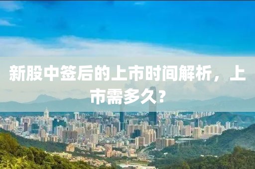 新股中签后的上市时间解析，上市需多久？