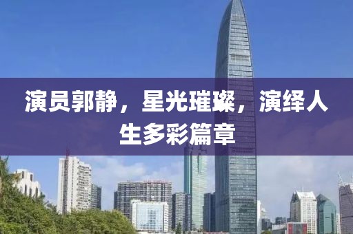 演员郭静，星光璀璨，演绎人生多彩篇章