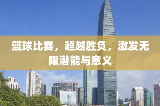 篮球比赛，超越胜负，激发无限潜能与意义