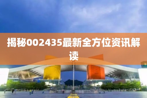 揭秘002435最新全方位资讯解读