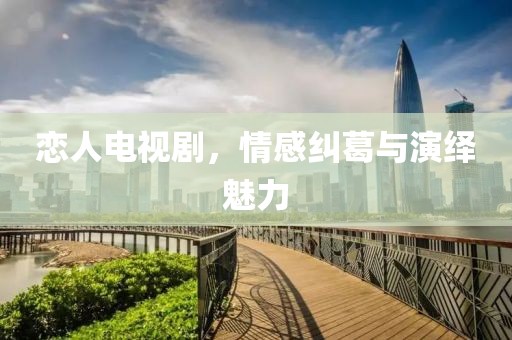 恋人电视剧，情感纠葛与演绎魅力