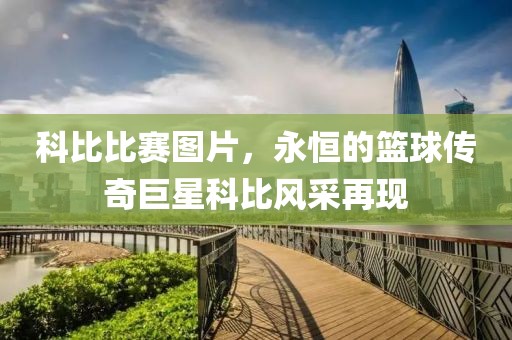 科比比赛图片，永恒的篮球传奇巨星科比风采再现