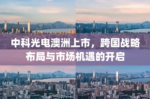 中科光电澳洲上市，跨国战略布局与市场机遇的开启