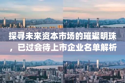 探寻未来资本市场的璀璨明珠，已过会待上市企业名单解析