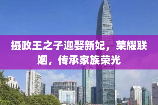 摄政王之子迎娶新妃，荣耀联姻，传承家族荣光