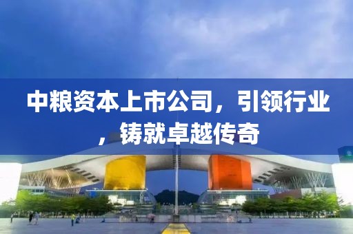 中粮资本上市公司，引领行业，铸就卓越传奇