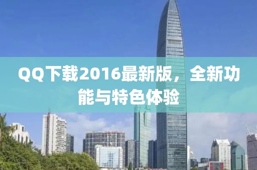 QQ下载2016最新版，全新功能与特色体验