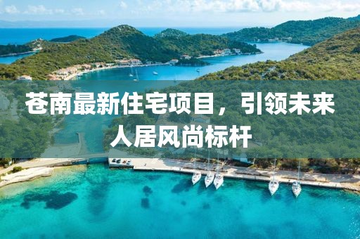 苍南最新住宅项目，引领未来人居风尚标杆