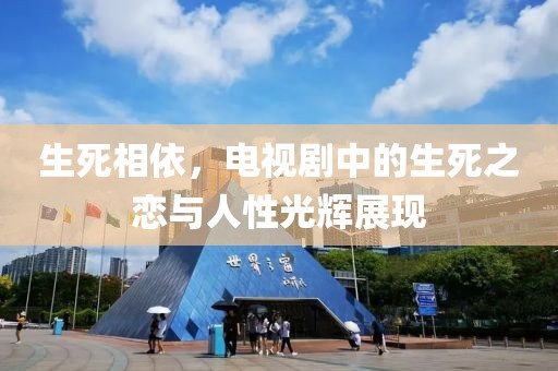 生死相依，电视剧中的生死之恋与人性光辉展现