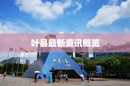 叶县最新资讯概览