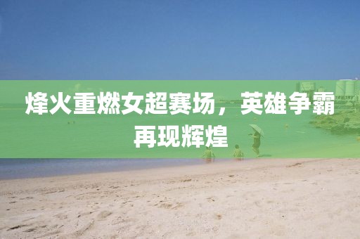 烽火重燃女超赛场，英雄争霸再现辉煌