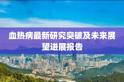 血热病最新研究突破及未来展望进展报告