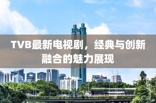 TVB最新电视剧，经典与创新融合的魅力展现
