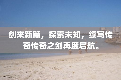 剑来新篇，探索未知，续写传奇传奇之剑再度启航。