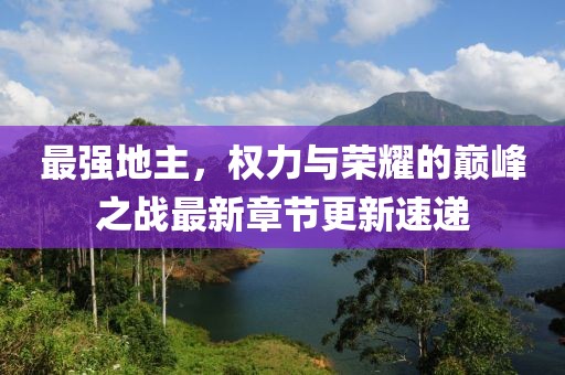 最强地主，权力与荣耀的巅峰之战最新章节更新速递