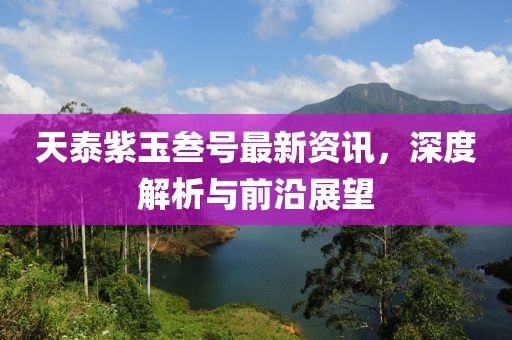 天泰紫玉叁号最新资讯，深度解析与前沿展望