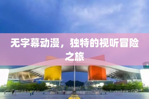 无字幕动漫，独特的视听冒险之旅