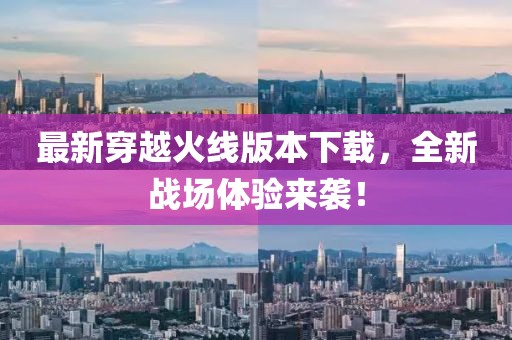 最新穿越火线版本下载，全新战场体验来袭！