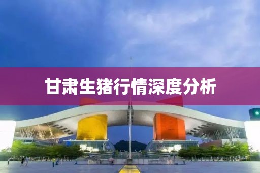 甘肃生猪行情深度分析
