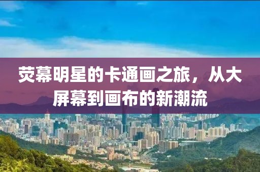 荧幕明星的卡通画之旅，从大屏幕到画布的新潮流