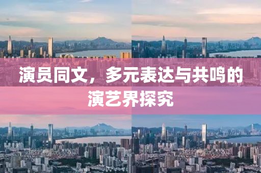 演员同文，多元表达与共鸣的演艺界探究